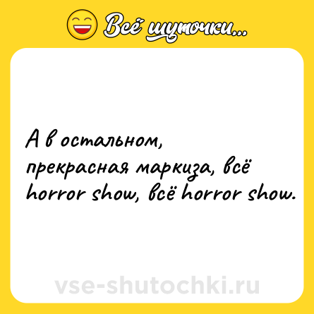 Шутка: А в остальном, прекрасная маркиза, всё horror show, всё horror show.