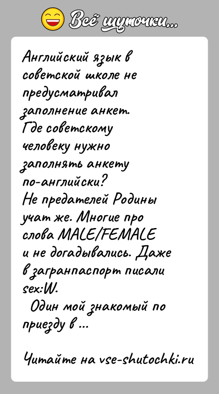 История: Английский язык в советской школе не предусматривал заполнение анкет.Где советскому человеку нужно заполнять анкету по-английски?Не предателей Родины учат же. Многие