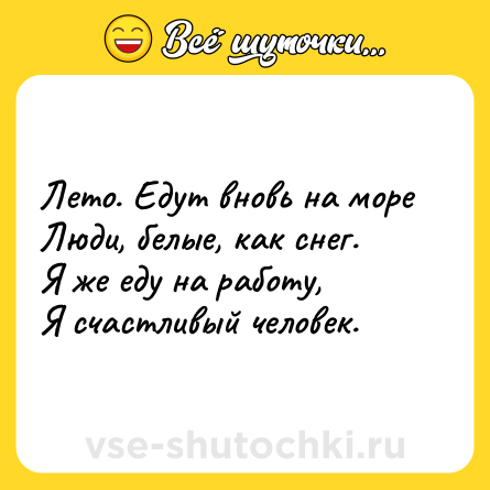 Шутка: Лето. Едут вновь на море  <br>Люди, белые, как снег.  <br>Я же еду на работу,  <br>Я счастливый человек.