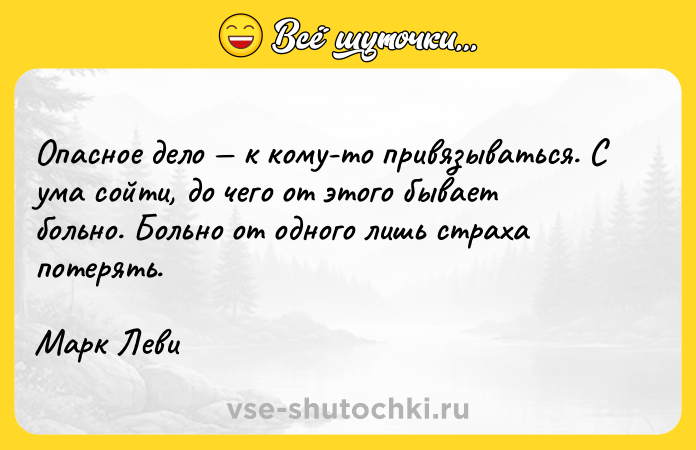 Цитата: Опасное дело к кому-то привязываться. С ума сойти, до чего от этого бывает больно. Больно от одного лишь страха потерять.Марк Леви