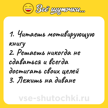 Шутка: 1. Читаешь мотивирующую книгу <br>2. Решаешь никогда не сдаваться и всегда достигать своих целей<br>3. Лежишь на диване