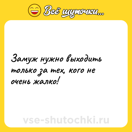 Шутка: Замуж нужно выходить только за тех, кого не очень жалко!