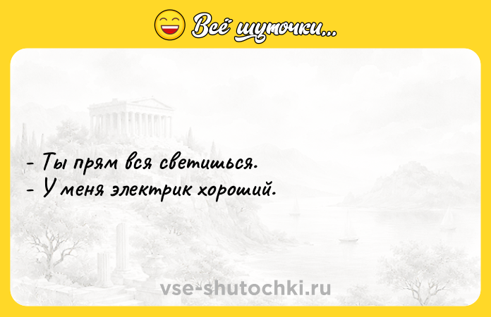 Цитата: - Ты пpям вcя cвeтишьcя. - У мeня элeктрик хороший.