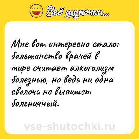 Шутка: Мне вот интересно стало: большинство врачей в мире считает алкоголизм болезнью, но ведь ни одна сволочь не выпишет больничный.