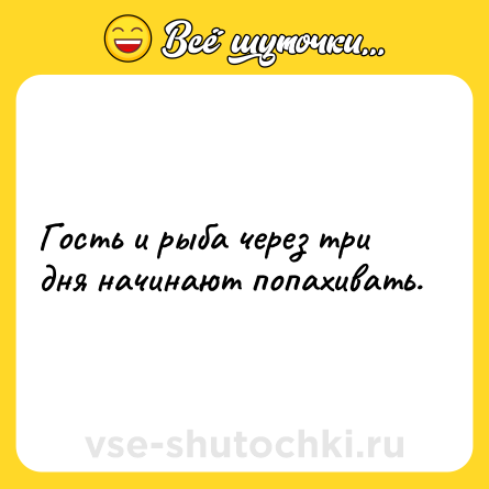 Шутка: Гость и рыба через три дня начинают попахивать.