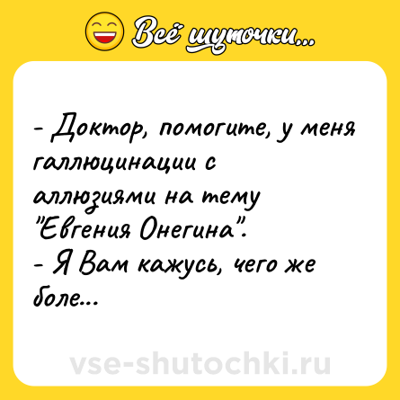 Шутка: - Доктор, помогите, у меня галлюцинации с аллюзиями на тему Евгения Онегина .- Я Вам кажусь, чего же боле...