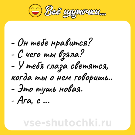 Шутка: - Он тебе нравится? <br>- С чего ты взяла?<br>- У тебя глаза светятся, когда ты о нем говоришь.. <br>- Это тушь новая. <br>- Ага, с подсветкой.
