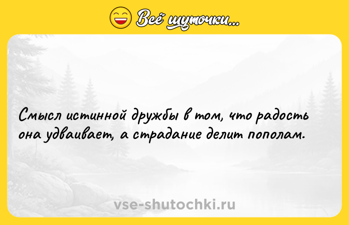 Цитата: Смысл истинной дружбы в том, что радость она удваивает, а страдание делит пополам.