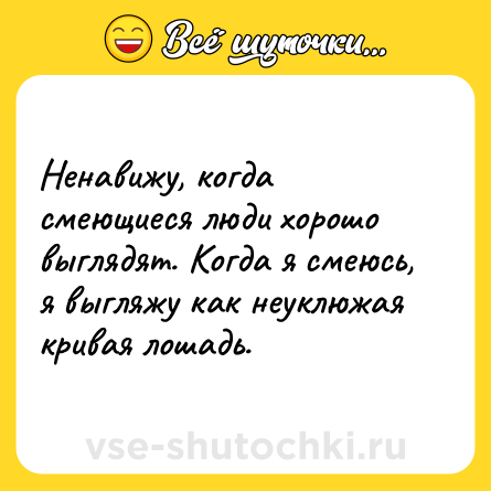Шутка: Ненавижу, когда смеющиеся люди хорошо выглядят. Когда я смеюсь, я выгляжу как неуклюжая кривая лошадь.