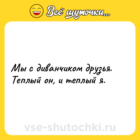 Шутка: Мы с диванчиком друзья.Теплый он, и теплый я.