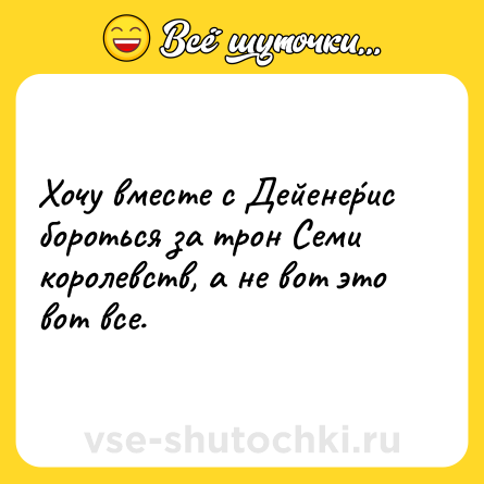 Шутка: Хочу вместе с Дейене́рис бороться за трон Семи королевств, а не вот это вот все.
