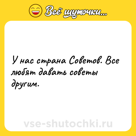 Шутка: У нас страна Советов. Все любят давать советы другим.