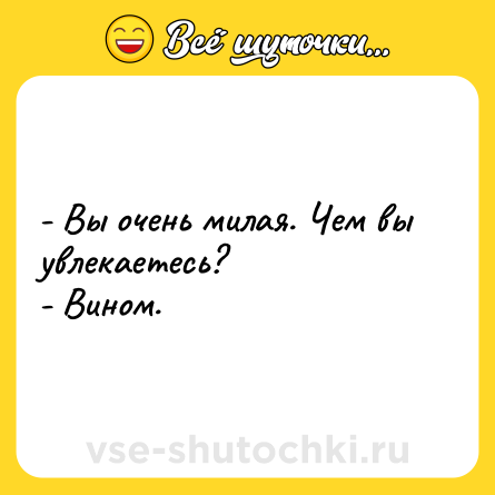 Шутка: - Вы очень милая. Чем вы увлекаетесь? <br>- Вином.