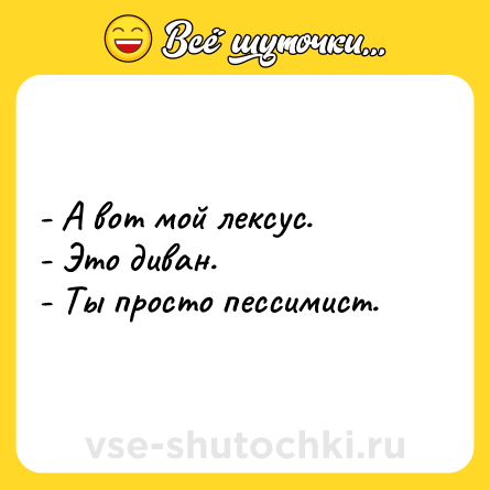 Шутка: - А вот мой лексус.- Это диван.- Ты просто пессимист.