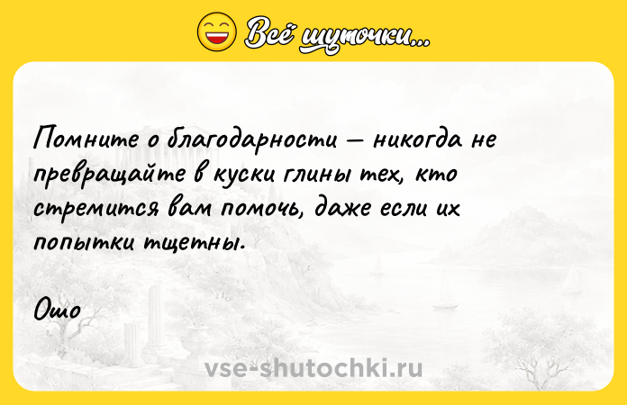 Цитата: Помните о благодарности никогда не превращайте в куски глины тех, кто стремится вам помочь, даже если их попытки тщетны.Ошо