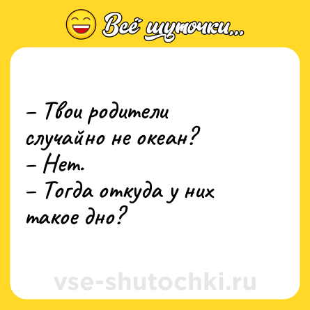 Шутка: – Твои родители случайно не океан?<br>– Нет.<br>– Тогда откуда у них такое дно?