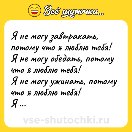 Шутка: Я не могу завтракать, потому что я люблю тебя!<br>Я не могу обедать, потому что я люблю тебя!<br>Я не могу ужинать, потому что я люблю тебя!<br>Я не могу спать, потому что я жрать хочу!!!