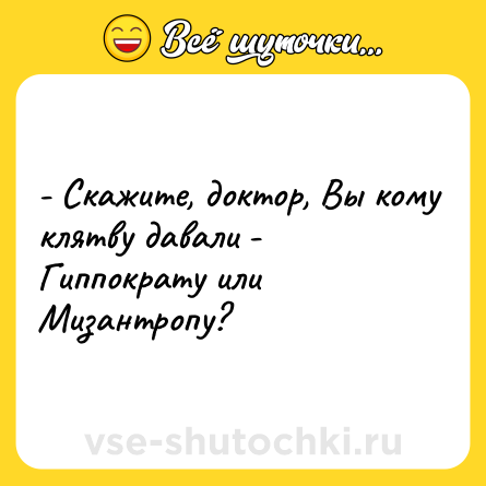 Шутка: - Скажите, доктор, Вы кому клятву давали - Гиппократу или Мизантропу?