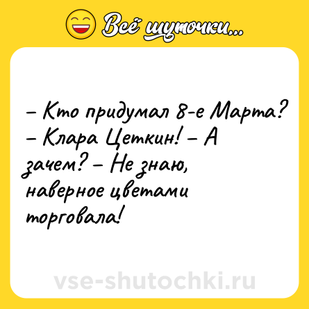 Шутка: – Кто придумал 8-е Марта? – Клара Цеткин! – А зачем? – Не знаю, наверное цветами торговала!