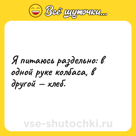 Шутка: Я питаюсь раздельно: в одной руке колбаса, в другой — хлеб.