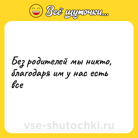 Шутка: Без родителей мы никто,<br>благодаря им у нас есть все