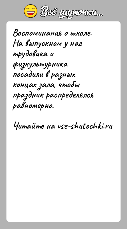 История: Воспоминания о школе.На выпускном у нас трудовика и физкультурника посадили в разных концах зала, чтобы праздник распределялся равномерно.