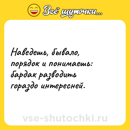Шутка: Наведешь, бывало, порядок и понимаешь: бардак разводить гораздо интересней.