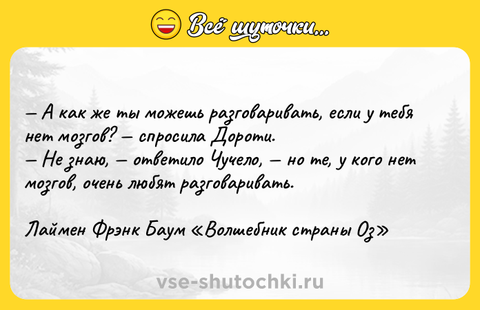 Цитата: А как же ты можешь разговаривать, если у тебя нет мозгов? спросила Дороти. Не знаю, ответило Чучело, но те, у кого нет мозгов, очень любят разговаривать.Лаймен Фрэнк Баум Волшебник страны Оз