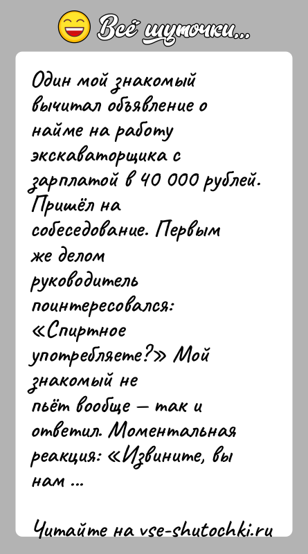 История: Один мой знакомый вычитал объявление о найме на работу экскаваторщика сзарплатой в 40 000 рублей. Пришёл на собеседование. Первым же