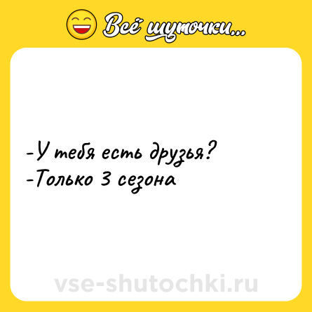 Шутка: -У тебя есть друзья? <br>-Только 3 сезона