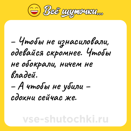 Шутка: – Чтобы не изнасиловали, одевайся скромнее. Чтобы не обокрали, ничем не владей. <br>– А чтобы не убили – сдохни сейчас же.