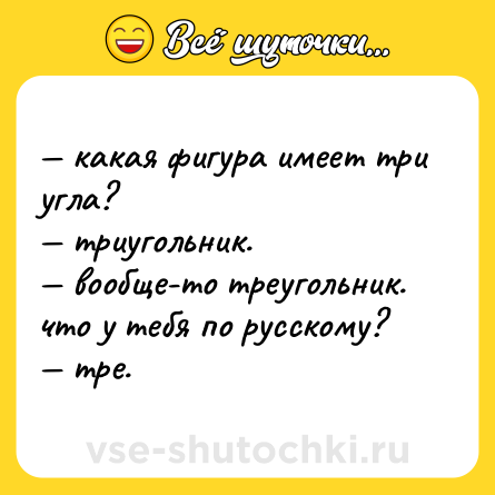 Шутка: — какая фигура имеет три угла?  <br>— триугольник.  <br>— вообще-то треугольник. что у тебя по русскому?  <br>— тре.