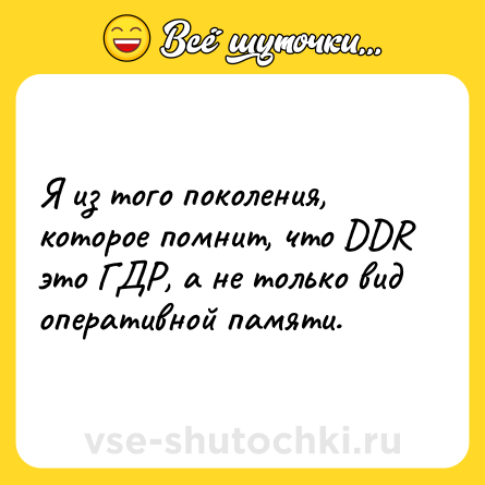 Шутка: Я из того поколения, которое помнит, что DDR это ГДР, а не только вид оперативной памяти.