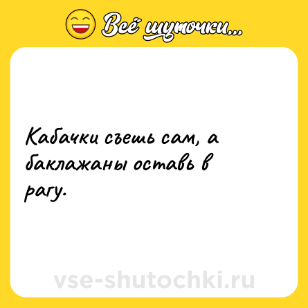 Шутка: Кабачки съешь сам, а баклажаны оставь в рагу.