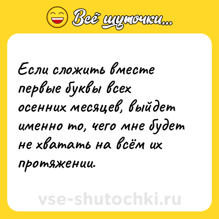 Шутка: Если сложить вместе первые буквы всех осенних месяцев, выйдет именно то, чего мне будет не хватать на всём их протяжении.