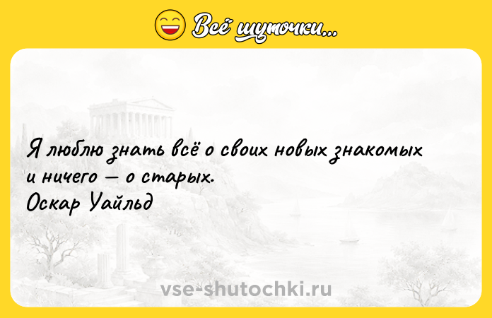 Цитата: Я люблю знать всё о своих новых знакомых и ничего о старых. Оскар Уайльд