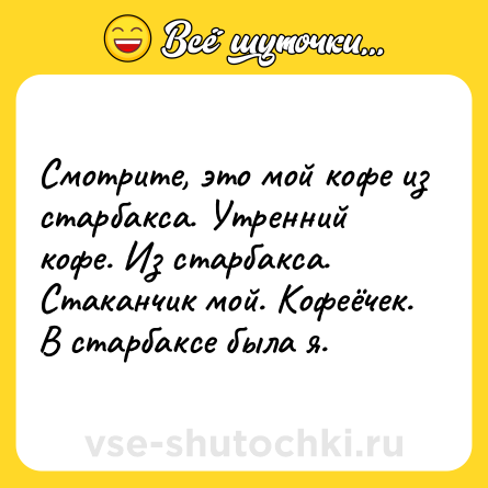 Шутка: Смотрите, это мой кофе из старбакса. Утренний кофе. Из старбакса. Стаканчик мой. Кофеёчек. В старбаксе была я.