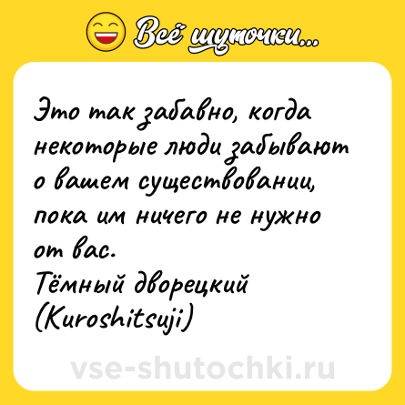 Шутка: Это так забавно, когда некоторые люди забывают о вашем существовании, пока им ничего не нужно от вас. <br>Тёмный дворецкий (Kuroshitsuji)