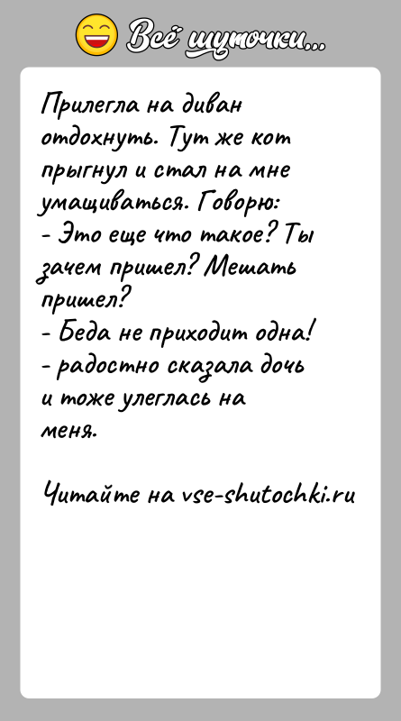 История: Прилегла на диван отдохнуть. Тут же кот прыгнул и стал на мне умащиваться. Говорю:- Это еще что такое? Ты зачем