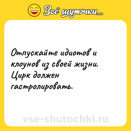 Шутка: Отпускайте идиотов и клоунов из своей жизни. Цирк должен гастролировать.