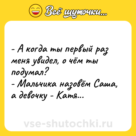 Шутка: - А когда ты первый раз меня увидел, о чём ты подумал?<br>- Мальчика назовём Саша, а девочку - Катя...