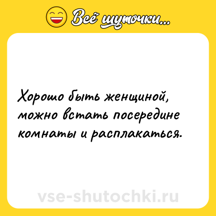 Шутка: Хорошо быть женщиной, можно встать посередине комнаты и расплакаться.