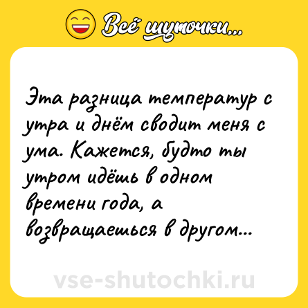 Шутка: Эта разница температур с утра и днём сводит меня с ума. Кажется, будто ты утром идёшь в одном времени года, а возвращаешься в другом...