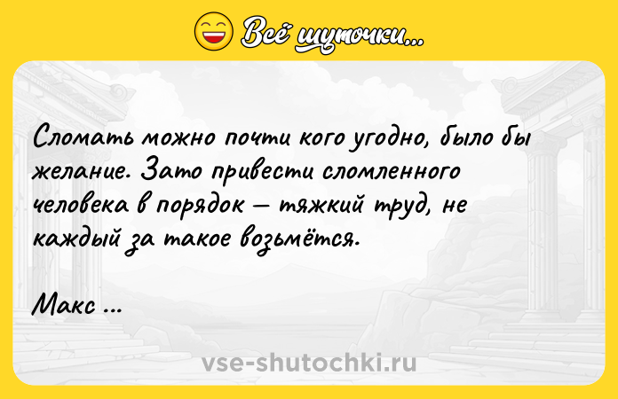 Цитата: Сломать можно почти кого угодно, было бы желание. Зато привести сломленного человека в порядок тяжкий труд, не каждый за такое возьмётся.Макс Фрай
