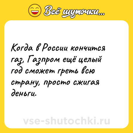 Шутка: Когда в России кончится газ, Газпром ещё целый год сможет греть всю страну, просто сжигая деньги.