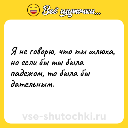 Шутка: Я не говорю, что ты шлюха, но если бы ты была падежом, то была бы дательным.