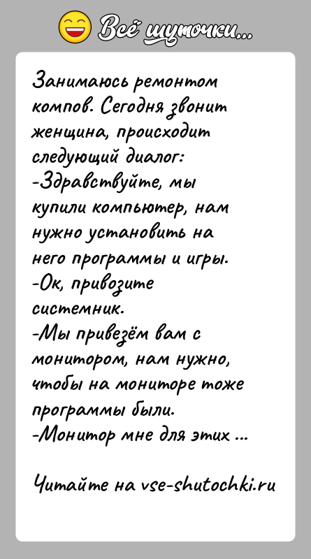 История: Занимаюсь ремонтом компов. Сегодня звонит женщина, происходит следующий диалог:-Здравствуйте, мы купили компьютер, нам нужно установить на него программы и игры.-Ок,