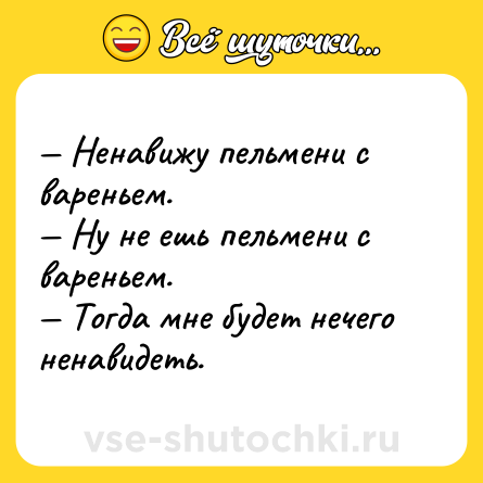 Шутка: — Ненавижу пельмени с вареньем. <br>— Ну не ешь пельмени с вареньем. <br>— Тогда мне будет нечего ненавидеть.