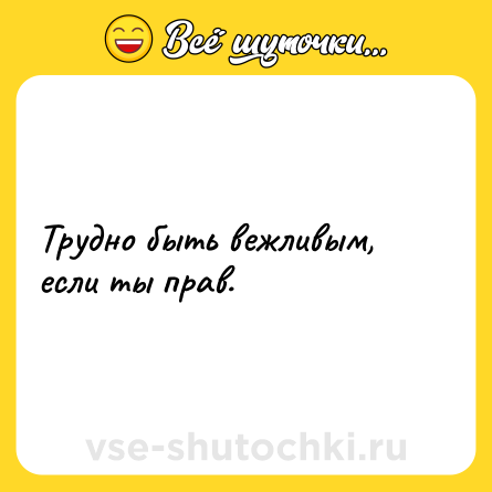 Шутка: Трудно быть вежливым, если ты прав.