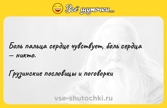 Цитата: Боль пальца сердце чувствует, боль сердца никто.Грузинские пословицы и поговорки